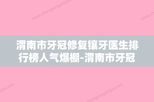 渭南市牙冠修复镶牙医生排行榜人气爆棚-渭南市牙冠修复镶牙口腔医生