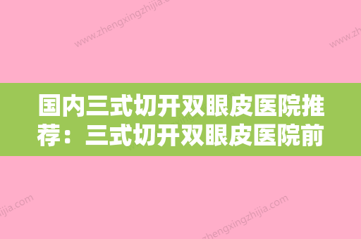 国内三式切开双眼皮医院推荐：三式切开双眼皮医院前50实力口碑推荐