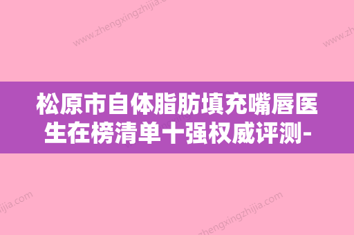 松原市自体脂肪填充嘴唇医生在榜清单十强权威评测-松原市蔡明晶整形医生口碑真实评价反馈