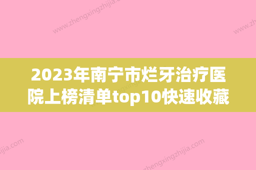 2023年南宁市烂牙治疗医院上榜清单top10快速收藏-南宁市烂牙治疗口腔医院