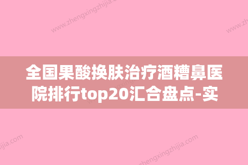 全国果酸换肤治疗酒糟鼻医院排行top20汇合盘点-实力技术远超同行(果酸换肤治疗痤疮多少钱)