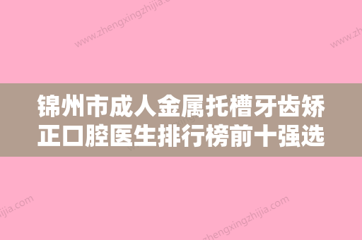 锦州市成人金属托槽牙齿矫正口腔医生排行榜前十强选择攻略-锦州市成人金属托槽牙齿矫正医生口腔价格查询