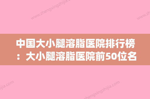 中国大小腿溶脂医院排行榜：大小腿溶脂医院前50位名单提前看(小腿溶脂针亲身经历) - 整形之家