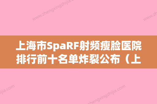 上海市SpaRF射频瘦脸医院排行前十名单炸裂公布（上海何晋龙医疗美容诊所价格蛮实在）