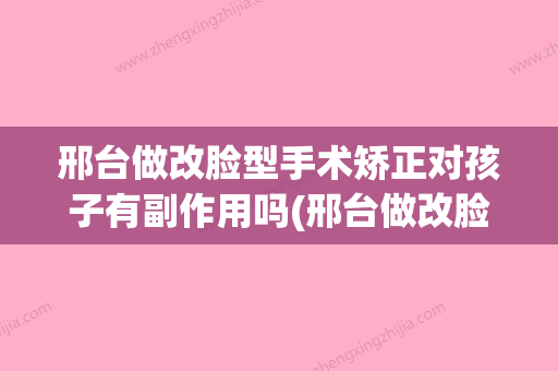 邢台做改脸型手术矫正对孩子有副作用吗(邢台做改脸型手术矫正对孩子有副作用吗多少钱)