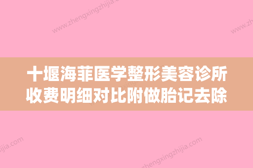 十堰海菲医学整形美容诊所收费明细对比附做胎记去除手术案例(十堰美容整形医院排名)