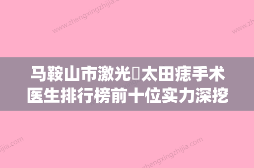 马鞍山市激光袪太田痣手术医生排行榜前十位实力深挖-蒋平医生口碑排名超好_值得选择