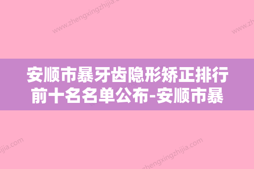 安顺市暴牙齿隐形矫正排行前十名名单公布-安顺市暴牙齿隐形矫正口腔医生