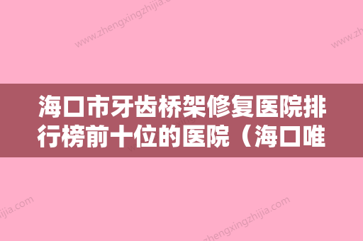 海口市牙齿桥架修复医院排行榜前十位的医院（海口唯笑齿科口腔门诊部众多网友推荐）