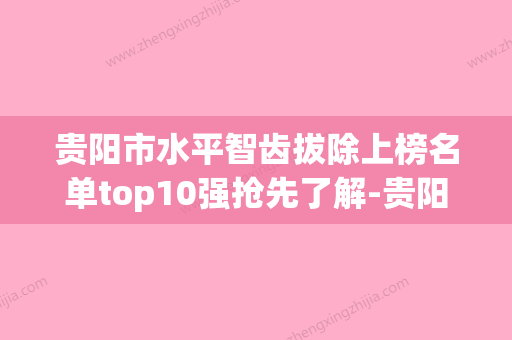 贵阳市水平智齿拔除上榜名单top10强抢先了解-贵阳市水平智齿拔除口腔医生