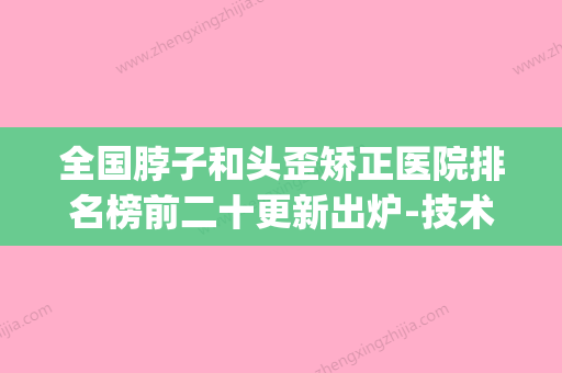 全国脖子和头歪矫正医院排名榜前二十更新出炉-技术放心有保障(全国哪里治歪脖子最好)