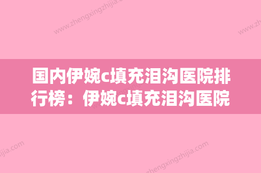 国内伊婉c填充泪沟医院排行榜：伊婉c填充泪沟医院前50佳哪个名气高(伊婉c 泪沟)