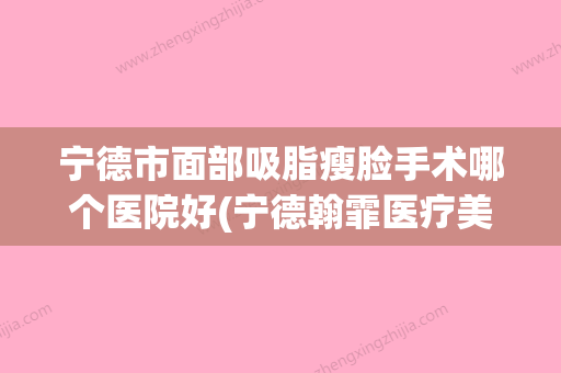 宁德市面部吸脂瘦脸手术哪个医院好(宁德翰霏医疗美容门诊部口腔医学中心亮相榜首)