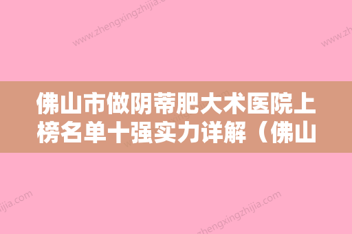 佛山市做阴蒂肥大术医院上榜名单十强实力详解（佛山维亚医疗美容门诊部履历及坐诊擅长盘点）