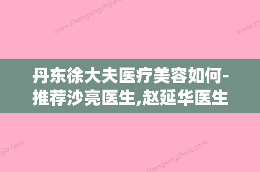 丹东徐大夫医疗美容如何-推荐沙亮医生,赵延华医生,史萍医生(丹东市第一医院徐丹)