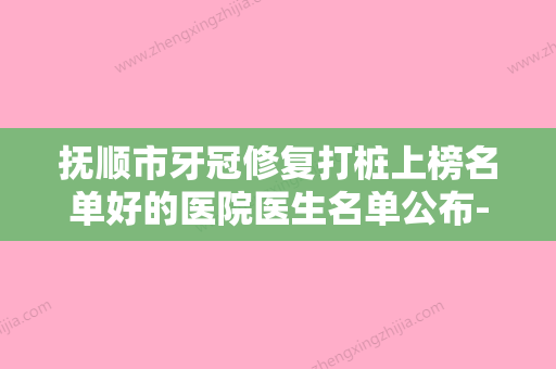 抚顺市牙冠修复打桩上榜名单好的医院医生名单公布-抚顺市牙冠修复打桩口腔医生