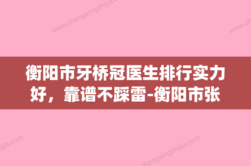 衡阳市牙桥冠医生排行实力好，靠谱不踩雷-衡阳市张琴琴口腔医生(衡阳牙科)