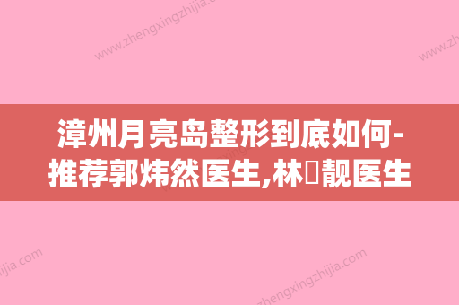 漳州月亮岛整形到底如何-推荐郭炜然医生,林垚靓医生,明泽医生(漳州月亮岛 整形怎么样)