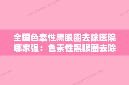 全国色素性黑眼圈去除医院哪家强：色素性黑眼圈去除医院前50强不容错失