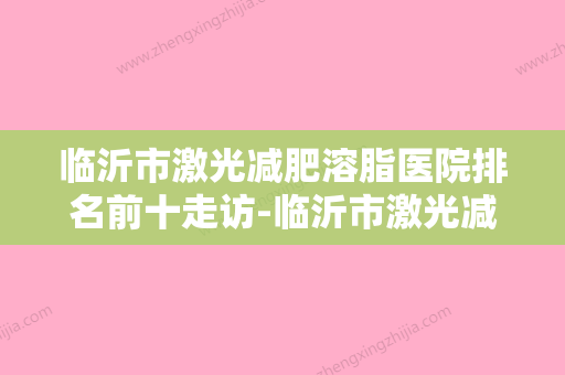 临沂市激光减肥溶脂医院排名前十走访-临沂市激光减肥溶脂整形医院