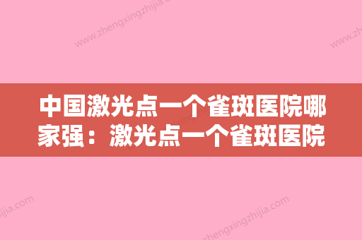 中国激光点一个雀斑医院哪家强：激光点一个雀斑医院50强名气名单推荐