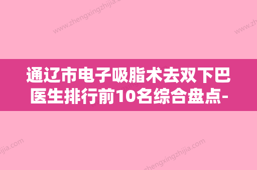 通辽市电子吸脂术去双下巴医生排行前10名综合盘点-通辽市电子吸脂术去双下巴医生