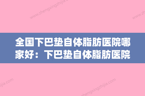 全国下巴垫自体脂肪医院哪家好：下巴垫自体脂肪医院top50强深度测评