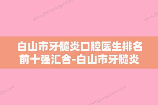 白山市牙髓炎口腔医生排名前十强汇合-白山市牙髓炎医生稳居口碑前三