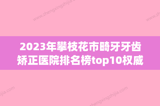 2023年攀枝花市畸牙牙齿矫正医院排名榜top10权威测评-攀枝花市畸牙牙齿矫正口腔医院