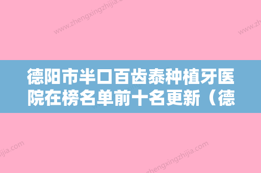 德阳市半口百齿泰种植牙医院在榜名单前十名更新（德阳市半口百齿泰种植牙口腔医院公立5强擅长口碑各不同）