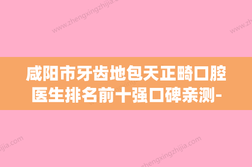 咸阳市牙齿地包天正畸口腔医生排名前十强口碑亲测-咸阳市牙齿地包天正畸医生三强争霸_看你选哪个 - 整形之家