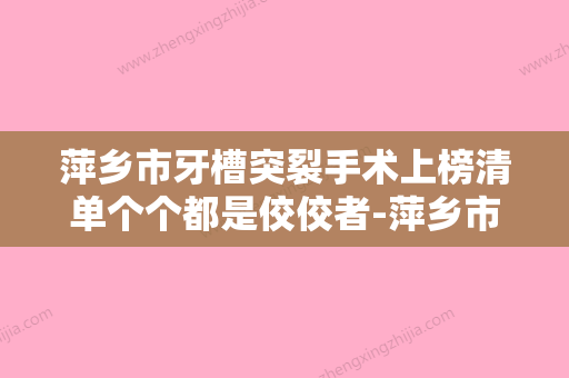 萍乡市牙槽突裂手术上榜清单个个都是佼佼者-萍乡市牙槽突裂手术口腔医生