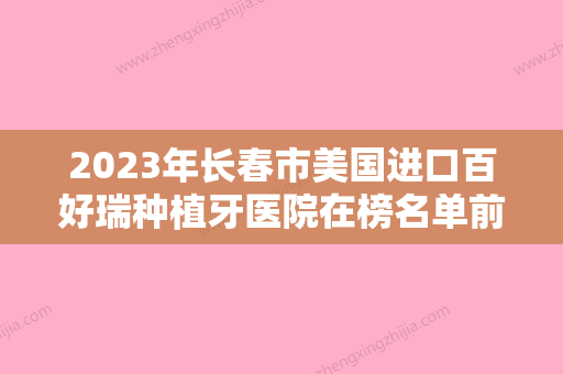 2023年长春市美国进口百好瑞种植牙医院在榜名单前十名扒一扒-长春市美国进口百好瑞种植牙口腔医院