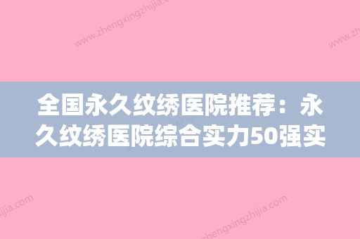 全国永久纹绣医院推荐：永久纹绣医院综合实力50强实力对比(永久纹眉大概多少钱)