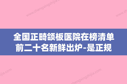 全国正畸颌板医院在榜清单前二十名新鲜出炉-是正规好口碑的(正畸 排名)