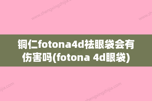 铜仁fotona4d祛眼袋会有伤害吗(fotona 4d眼袋)