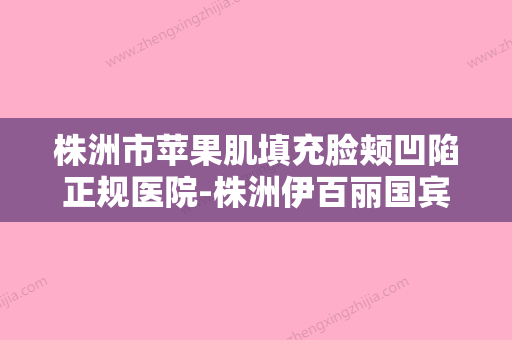 株洲市苹果肌填充脸颊凹陷正规医院-株洲伊百丽国宾医疗美容门诊部实力与口碑之选