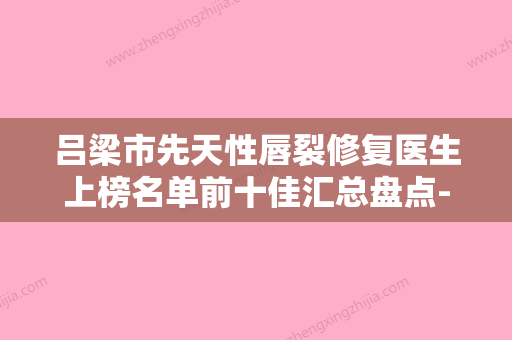 吕梁市先天性唇裂修复医生上榜名单前十佳汇总盘点-吕梁市先天性唇裂修复医生