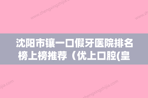 沈阳市镶一口假牙医院排名榜上榜推荐（优上口腔(皇姑店)权威靠谱价格也不贵）