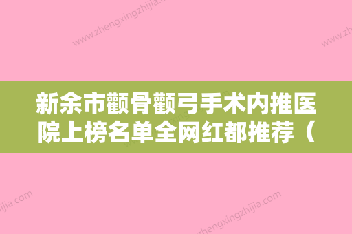 新余市颧骨颧弓手术内推医院上榜名单全网红都推荐（新余市颧骨颧弓手术内推整形医院）