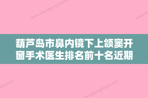 葫芦岛市鼻内镜下上颌窦开窗手术医生排名前十名近期公布-葫芦岛市孟浩整形医生看口碑评价避免后悔