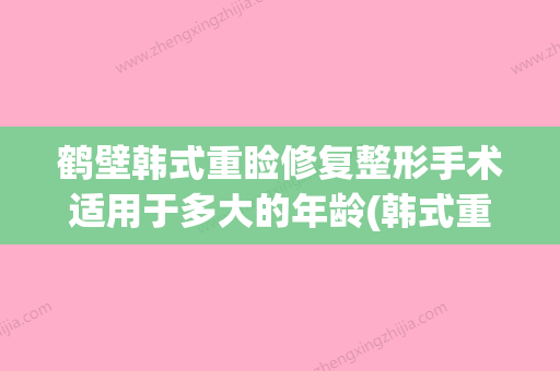 鹤壁韩式重睑修复整形手术适用于多大的年龄(韩式重睑双眼皮多少钱)