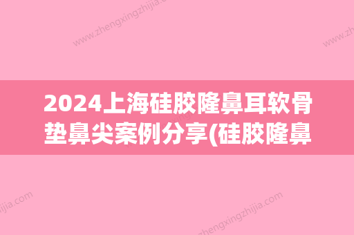 2024上海硅胶隆鼻耳软骨垫鼻尖案例分享(硅胶隆鼻必须要用耳软骨垫鼻尖吗)