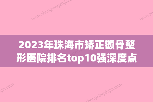 2023年珠海市矫正颧骨整形医院排名top10强深度点评(珠海整形医院排名榜) - 整形之家