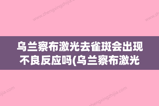 乌兰察布激光去雀斑会出现不良反应吗(乌兰察布激光去雀斑整形的后遗症有哪些) - 整形之家