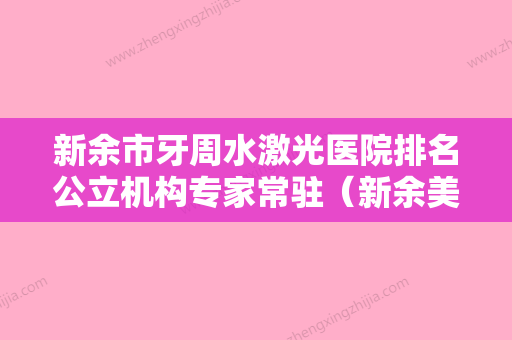 新余市牙周水激光医院排名公立机构专家常驻（新余美佳口腔连锁口碑实力出众）