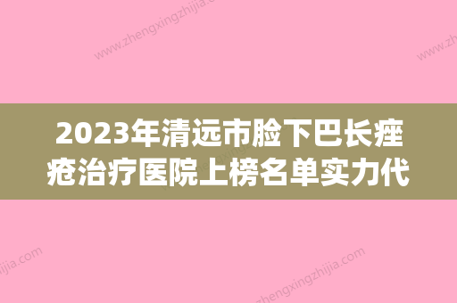 2023年清远市脸下巴长痤疮治疗医院上榜名单实力代表(清远艾咔医疗美容门诊部是权威医生) - 整形之家