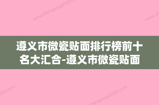 遵义市微瓷贴面排行榜前十名大汇合-遵义市微瓷贴面口腔医生(遵义微整形培训学校) - 整形之家