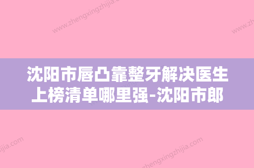 沈阳市唇凸靠整牙解决医生上榜清单哪里强-沈阳市郎振图主治医师口腔医生 - 整形之家