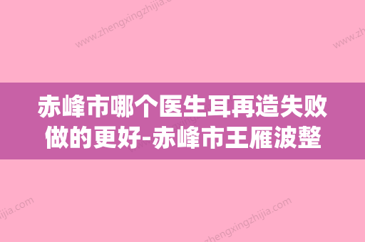 赤峰市哪个医生耳再造失败做的更好-赤峰市王雁波整形医生(赤峰市医院耳科专家)